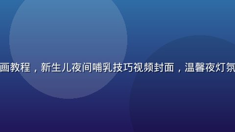 奶水动漫动画教程，新生儿夜间哺乳技巧视频封面，温馨夜灯氛围插画风格