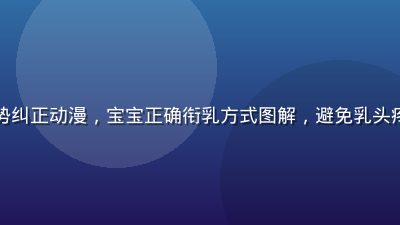 新生儿含乳姿势纠正动漫，宝宝正确衔乳方式图解，避免乳头疼痛的动漫教程